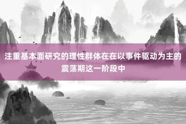 注重基本面研究的理性群体在在以事件驱动为主的震荡期这一阶段中
