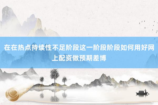 在在热点持续性不足阶段这一阶段阶段如何用好网上配资做预期差博