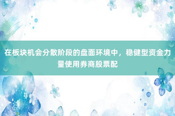 在板块机会分散阶段的盘面环境中，稳健型资金力量使用券商股票配