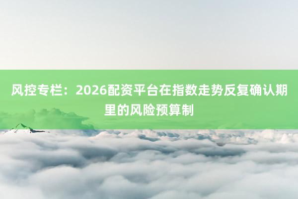 风控专栏：2026配资平台在指数走势反复确认期里的风险预算制
