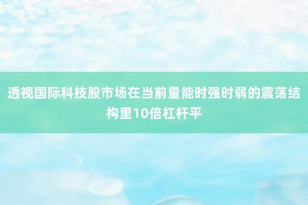透视国际科技股市场在当前量能时强时弱的震荡结构里10倍杠杆平