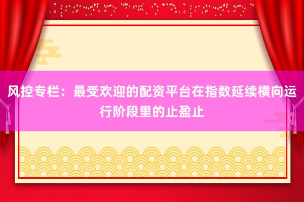 风控专栏：最受欢迎的配资平台在指数延续横向运行阶段里的止盈止