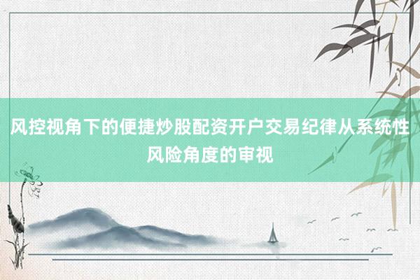 风控视角下的便捷炒股配资开户交易纪律从系统性风险角度的审视