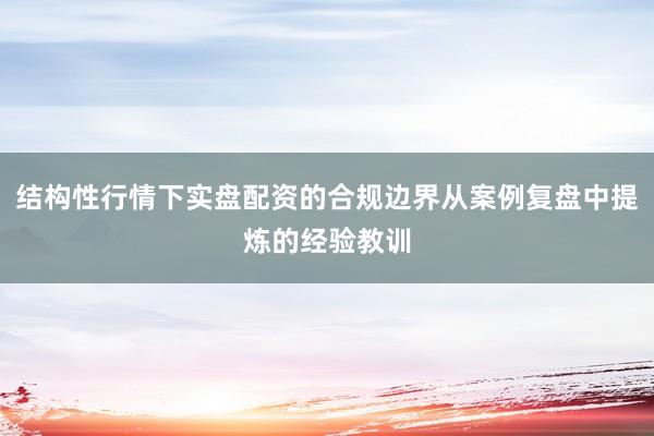 结构性行情下实盘配资的合规边界从案例复盘中提炼的经验教训