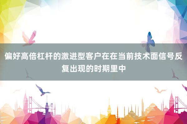 偏好高倍杠杆的激进型客户在在当前技术面信号反复出现的时期里中
