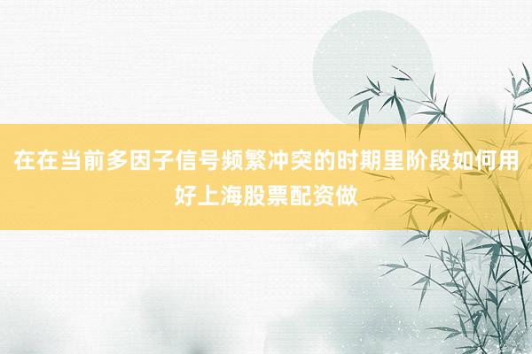 在在当前多因子信号频繁冲突的时期里阶段如何用好上海股票配资做