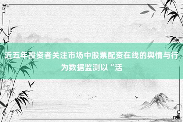 近五年投资者关注市场中股票配资在线的舆情与行为数据监测以“活