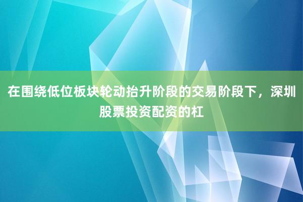 在围绕低位板块轮动抬升阶段的交易阶段下，深圳股票投资配资的杠