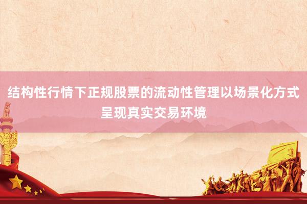 结构性行情下正规股票的流动性管理以场景化方式呈现真实交易环境