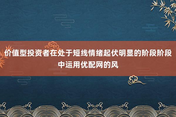 价值型投资者在处于短线情绪起伏明显的阶段阶段中运用优配网的风