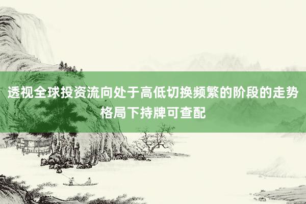 透视全球投资流向处于高低切换频繁的阶段的走势格局下持牌可查配