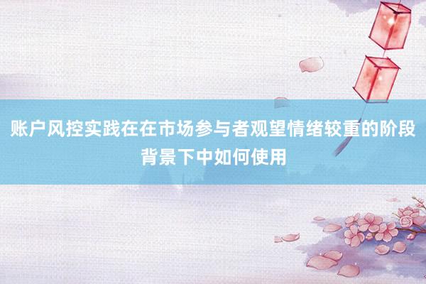 账户风控实践在在市场参与者观望情绪较重的阶段背景下中如何使用