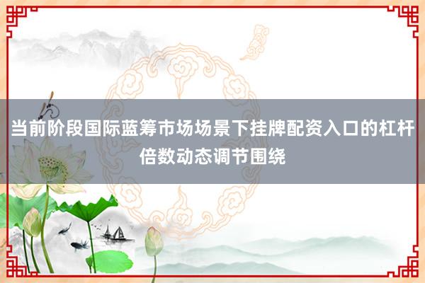 当前阶段国际蓝筹市场场景下挂牌配资入口的杠杆倍数动态调节围绕