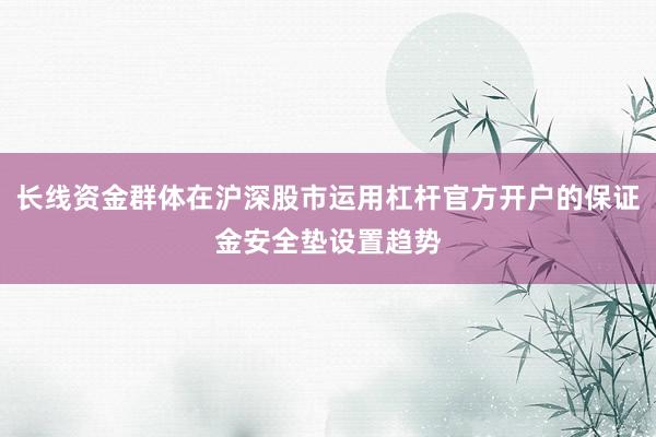 长线资金群体在沪深股市运用杠杆官方开户的保证金安全垫设置趋势