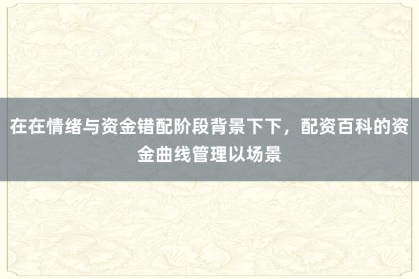 在在情绪与资金错配阶段背景下下，配资百科的资金曲线管理以场景