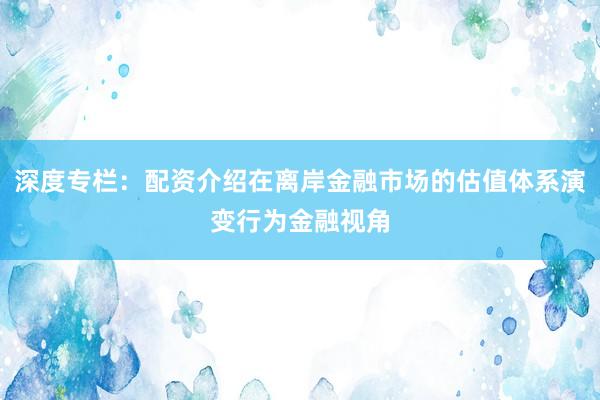 深度专栏：配资介绍在离岸金融市场的估值体系演变行为金融视角