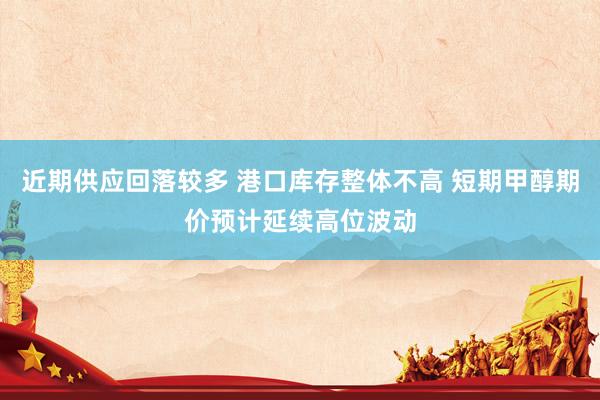 近期供应回落较多 港口库存整体不高 短期甲醇期价预计延续高位波动