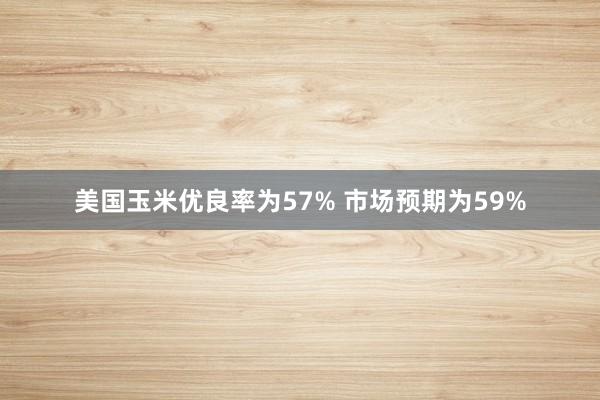 美国玉米优良率为57% 市场预期为59%