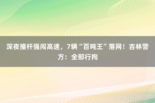 深夜撞杆强闯高速，7辆“百吨王”落网！吉林警方：全部行拘