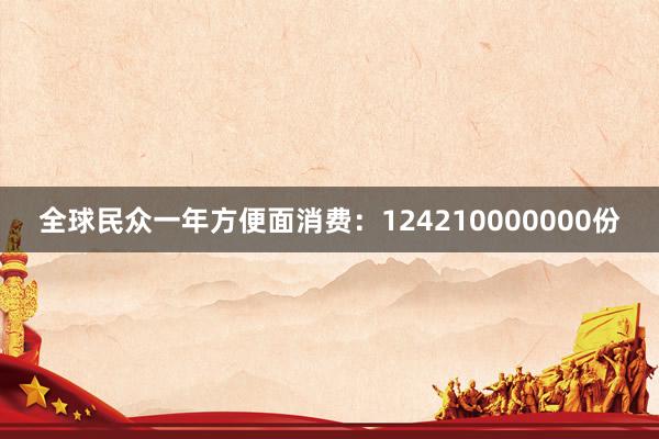全球民众一年方便面消费：124210000000份