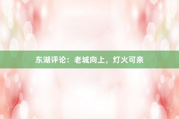 东湖评论：老城向上，灯火可亲