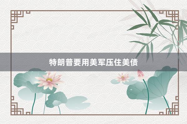 特朗普要用美军压住美债