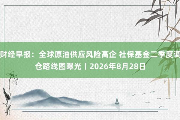 财经早报：全球原油供应风险高企 社保基金二季度调仓路线图曝光丨2026年8月28日