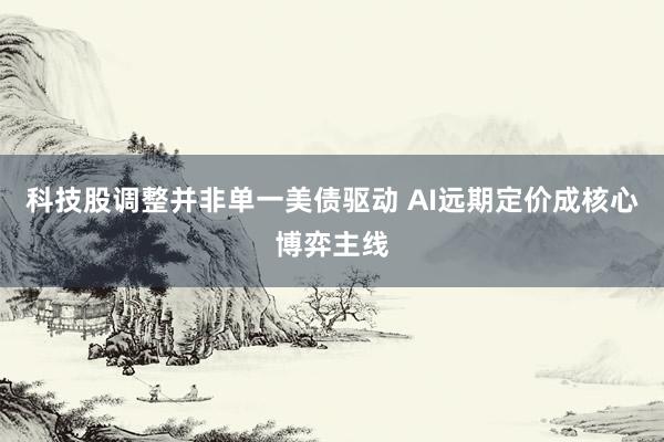 科技股调整并非单一美债驱动 AI远期定价成核心博弈主线