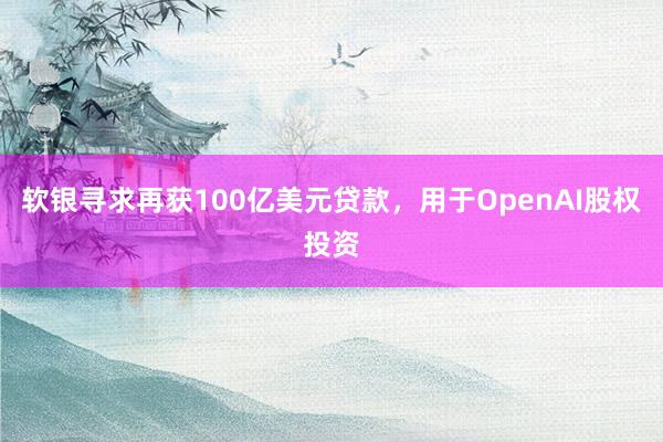 软银寻求再获100亿美元贷款，用于OpenAI股权投资