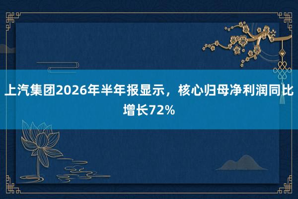 上汽集团2026年半年报显示，核心归母净利润同比增长72%