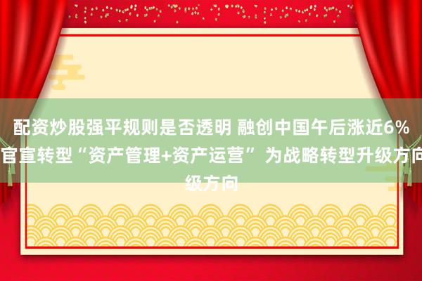 配资炒股强平规则是否透明 融创中国午后涨近6% 官宣转型“资产管理+资产运营” 为战略转型升级方向