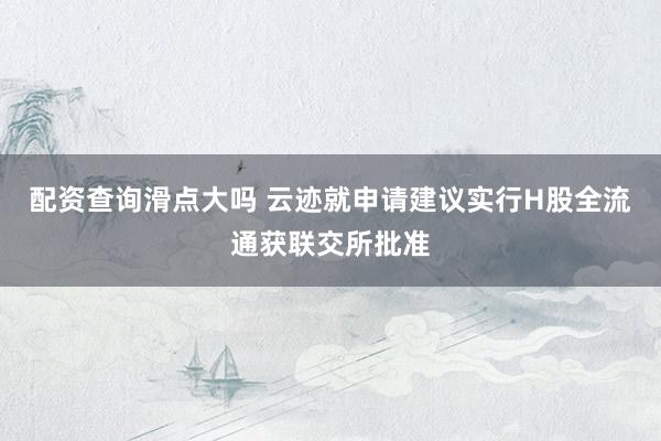 配资查询滑点大吗 云迹就申请建议实行H股全流通获联交所批准