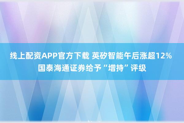 线上配资APP官方下载 英矽智能午后涨超12% 国泰海通证券给予“增持”评级