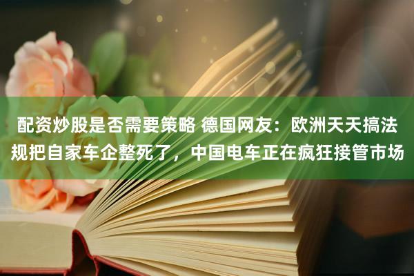 配资炒股是否需要策略 德国网友：欧洲天天搞法规把自家车企整死了，中国电车正在疯狂接管市场