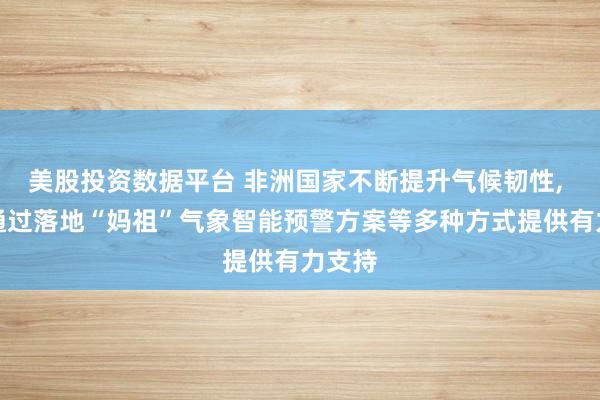 美股投资数据平台 非洲国家不断提升气候韧性, 中方通过落地“妈祖”气象智能预警方案等多种方式提供有力支持