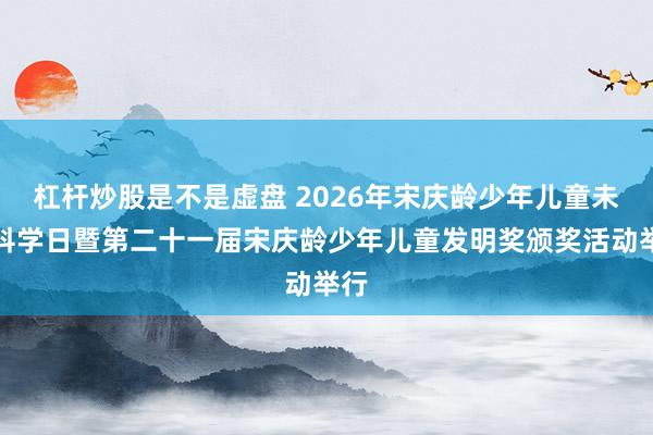 杠杆炒股是不是虚盘 2026年宋庆龄少年儿童未来科学日暨第二十一届宋庆龄少年儿童发明奖颁奖活动举行