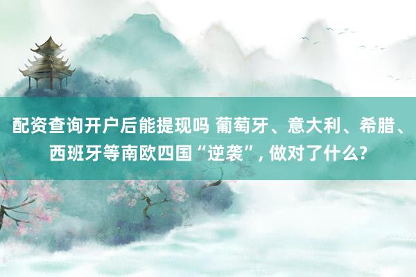 配资查询开户后能提现吗 葡萄牙、意大利、希腊、西班牙等南欧四国“逆袭”, 做对了什么?