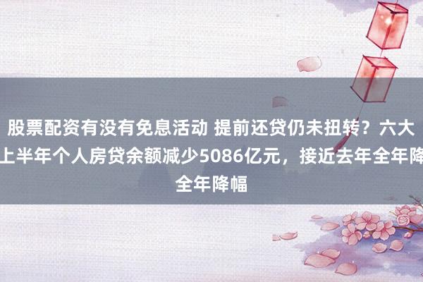 股票配资有没有免息活动 提前还贷仍未扭转？六大行上半年个人房贷余额减少5086亿元，接近去年全年降幅