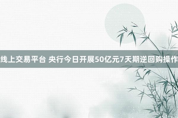 线上交易平台 央行今日开展50亿元7天期逆回购操作