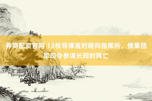 券商配资官网 13枚导弹准时砸向指挥所，俄集团军司令参谋长同时阵亡