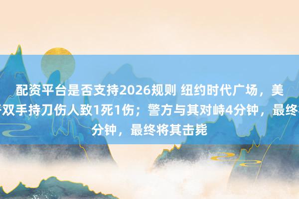 配资平台是否支持2026规则 纽约时代广场，美国一女子双手持刀伤人致1死1伤；警方与其对峙4分钟，最终将其击毙