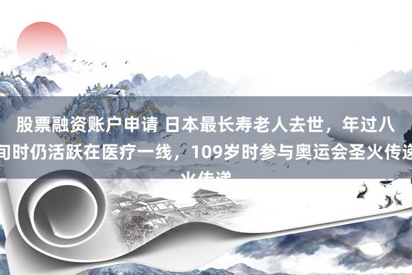 股票融资账户申请 日本最长寿老人去世，年过八旬时仍活跃在医疗一线，109岁时参与奥运会圣火传递