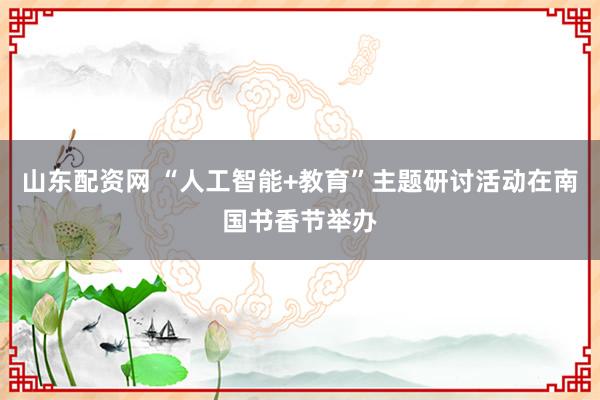 山东配资网 “人工智能+教育”主题研讨活动在南国书香节举办