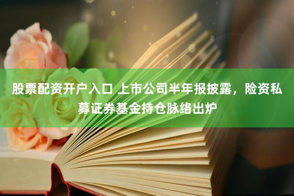 股票配资开户入口 上市公司半年报披露，险资私募证券基金持仓脉络出炉