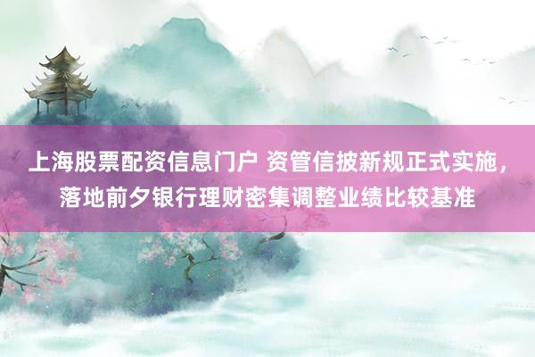 上海股票配资信息门户 资管信披新规正式实施，落地前夕银行理财密集调整业绩比较基准