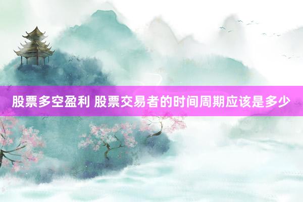 股票多空盈利 股票交易者的时间周期应该是多少
