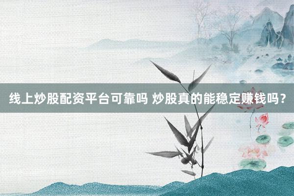 线上炒股配资平台可靠吗 炒股真的能稳定赚钱吗？