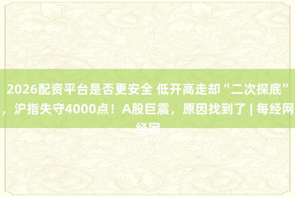 2026配资平台是否更安全 低开高走却“二次探底”，沪指失守4000点！A股巨震，原因找到了 | 每经网