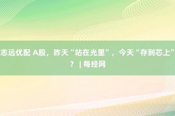 志远优配 A股，昨天“站在光里”，今天“存到芯上”？ | 每经网