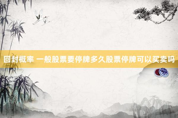 回封概率 一般股票要停牌多久股票停牌可以买卖吗